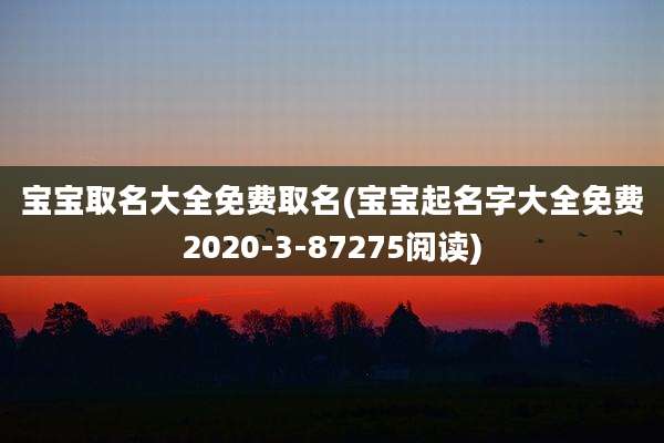 宝宝取名大全免费取名(宝宝起名字大全免费2020-3-87275阅读)