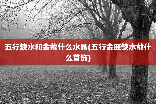 五行缺水和金戴什么水晶(五行金旺缺水戴什么首饰)