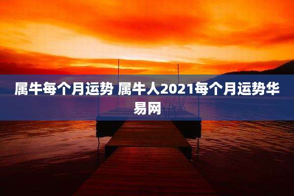 属牛每个月运势 属牛人2021每个月运势华易网
