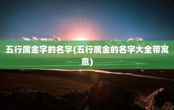 五行属金字的名字(五行属金的名字大全带寓意)