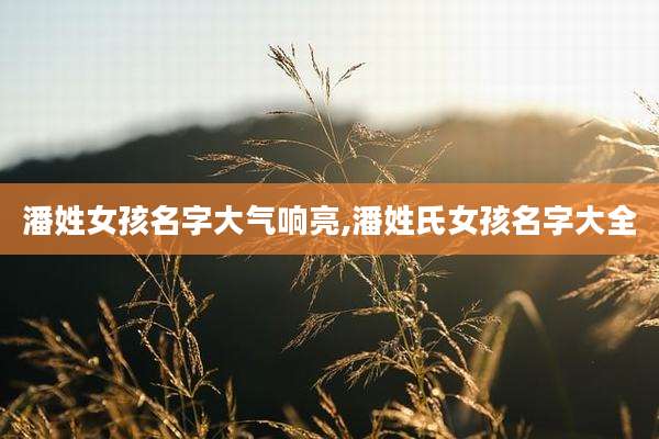 潘姓女孩名字大气响亮,潘姓氏女孩名字大全