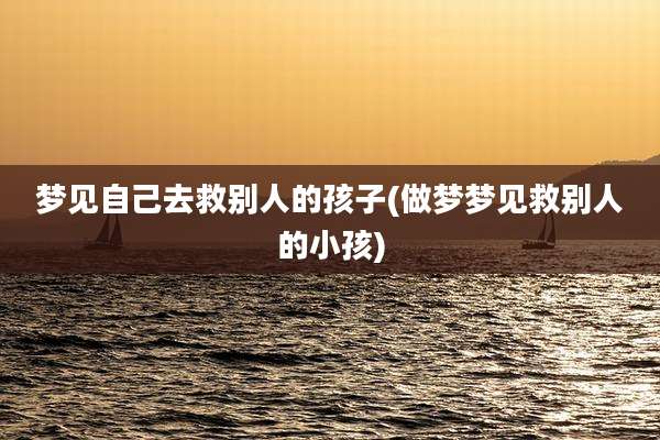 梦见自己去救别人的孩子(做梦梦见救别人的小孩)