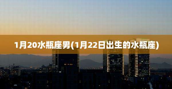 1月20水瓶座男(1月22日出生的水瓶座)