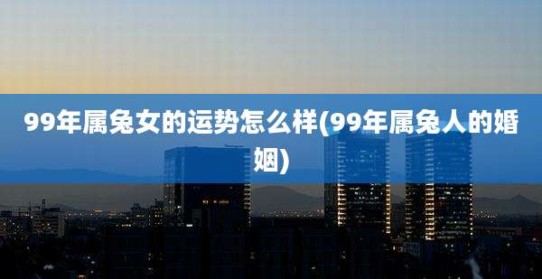 99年属兔女的运势怎么样(99年属兔人的婚姻)