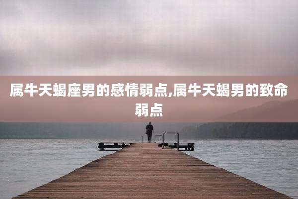 属牛天蝎座男的感情弱点,属牛天蝎男的致命弱点