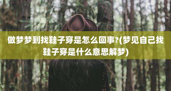做梦梦到找鞋子穿是怎么回事?(梦见自己找鞋子穿是什么意思解梦)