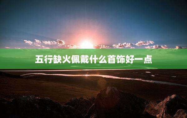 五行缺火佩戴什么首饰好一点
