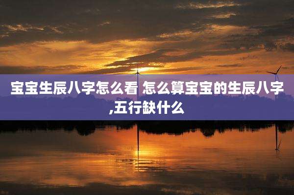 宝宝生辰八字怎么看 怎么算宝宝的生辰八字,五行缺什么