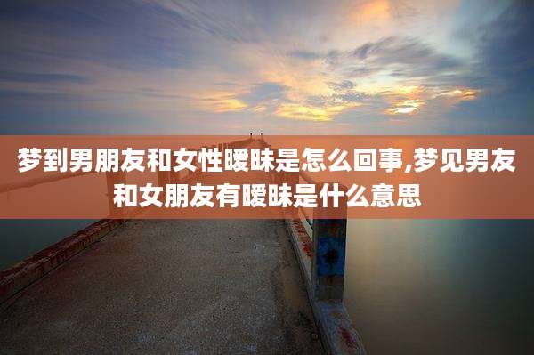 梦到男朋友和女性暧昧是怎么回事,梦见男友和女朋友有暧昧是什么意思