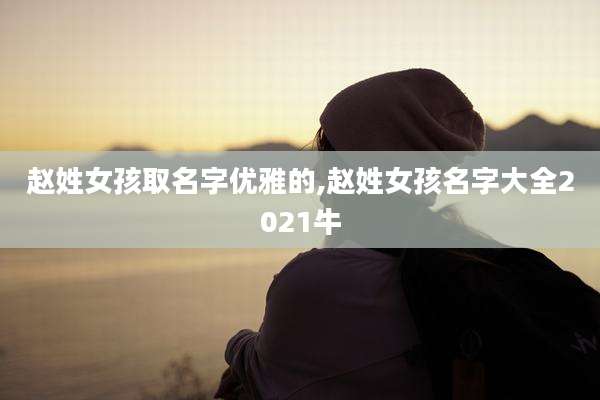赵姓女孩取名字优雅的,赵姓女孩名字大全2021牛