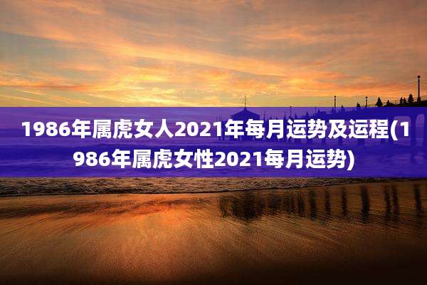 1986年属虎女人2021年每月运势及运程(1986年属虎女性2021每月运势)