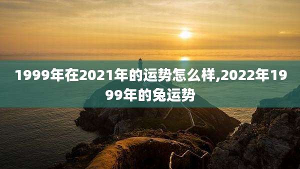 1999年在2021年的运势怎么样,2022年1999年的兔运势