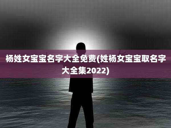 杨姓女宝宝名字大全免费(姓杨女宝宝取名字大全集2022)