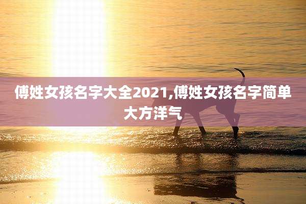 傅姓女孩名字大全2021,傅姓女孩名字简单大方洋气