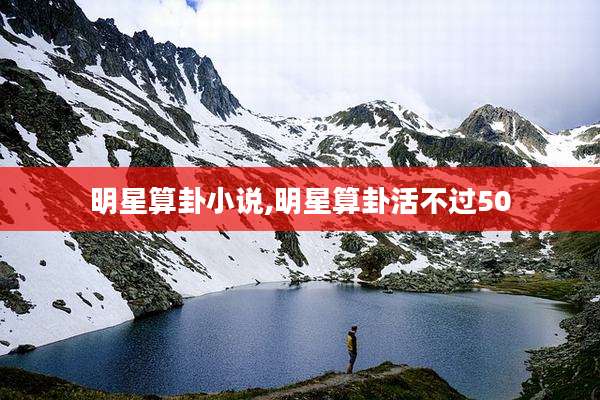 明星算卦小说,明星算卦活不过50
