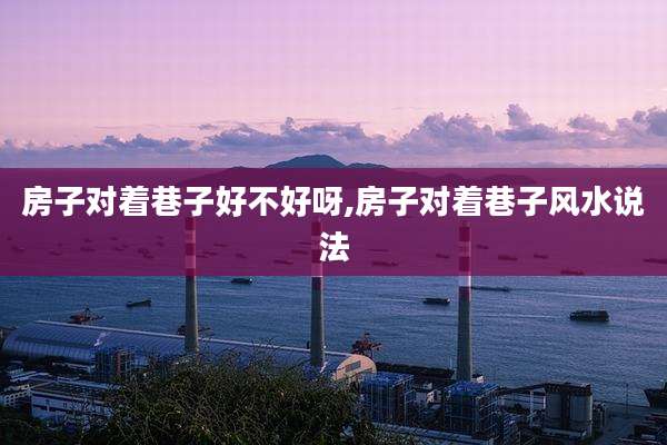 房子对着巷子好不好呀,房子对着巷子风水说法