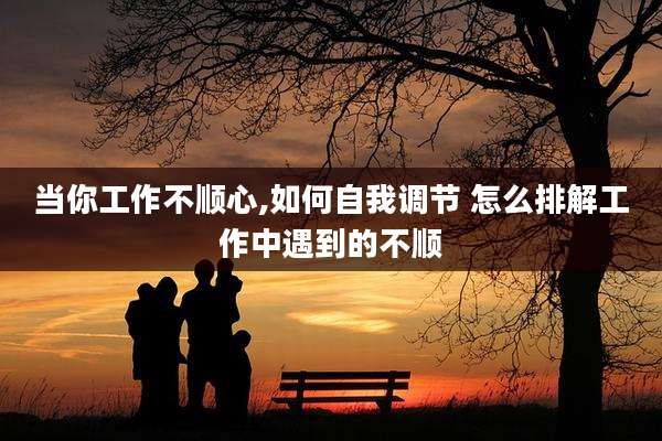 当你工作不顺心,如何自我调节 怎么排解工作中遇到的不顺