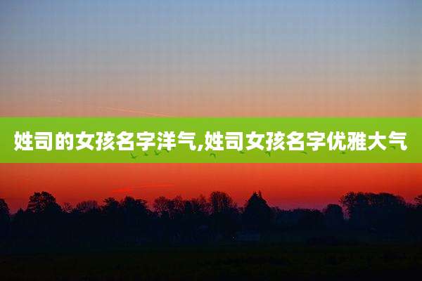 姓司的女孩名字洋气,姓司女孩名字优雅大气
