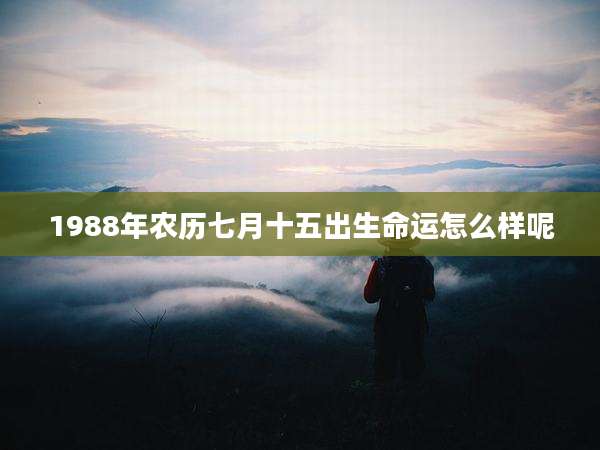 1988年农历七月十五出生命运怎么样呢