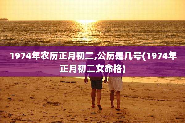 1974年农历正月初二,公历是几号(1974年正月初二女命格)