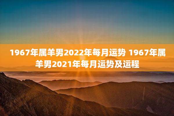1967年属羊男2022年每月运势 1967年属羊男2021年每月运势及运程