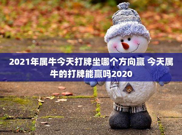2021年属牛今天打牌坐哪个方向赢 今天属牛的打牌能赢吗2020