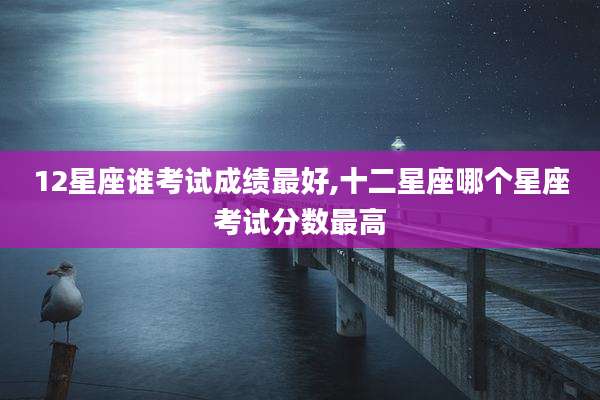 12星座谁考试成绩最好,十二星座哪个星座考试分数最高