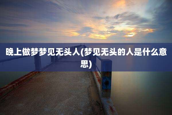 晚上做梦梦见无头人(梦见无头的人是什么意思)