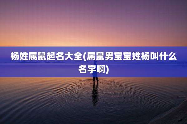 杨姓属鼠起名大全(属鼠男宝宝姓杨叫什么名字啊)