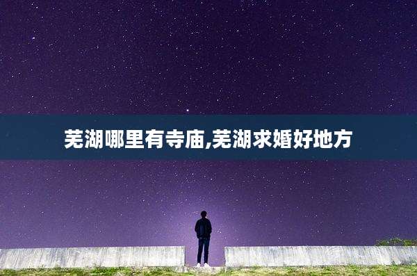 芜湖哪里有寺庙,芜湖求婚好地方