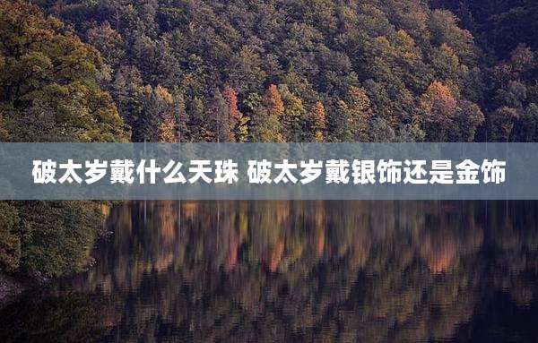 破太岁戴什么天珠 破太岁戴银饰还是金饰