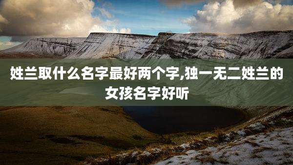 姓兰取什么名字最好两个字,独一无二姓兰的女孩名字好听