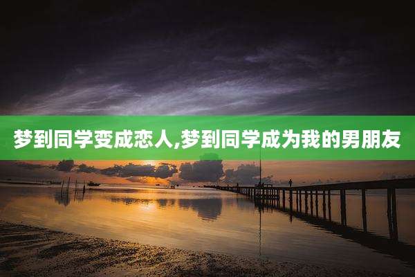 梦到同学变成恋人,梦到同学成为我的男朋友