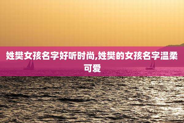 姓樊女孩名字好听时尚,姓樊的女孩名字温柔可爱