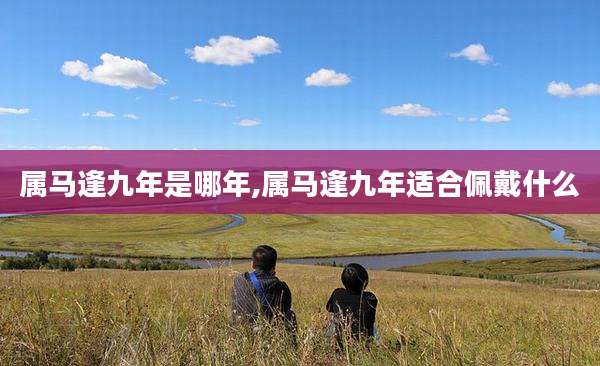 属马逢九年是哪年,属马逢九年适合佩戴什么