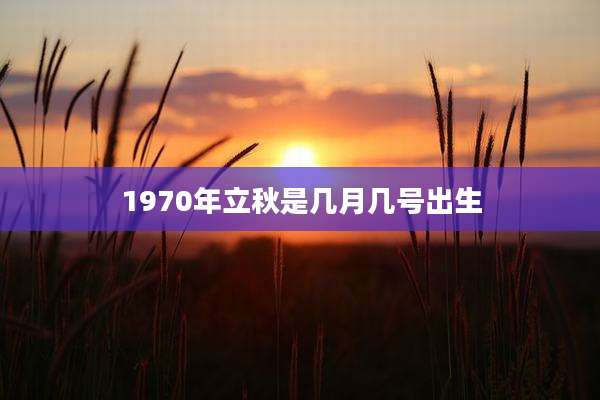 1970年立秋是几月几号出生
