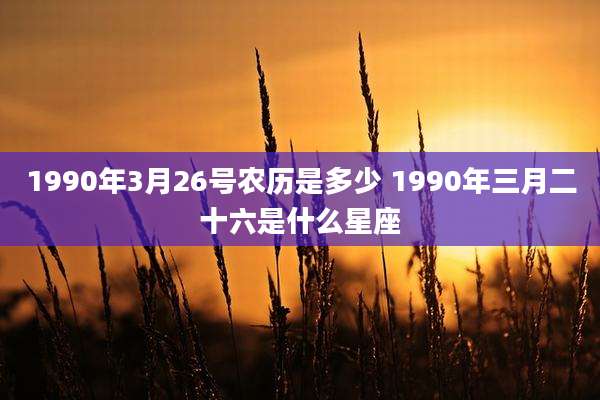 1990年3月26号农历是多少 1990年三月二十六是什么星座