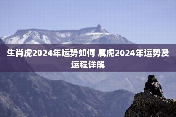 生肖虎2024年运势如何 属虎2024年运势及运程详解