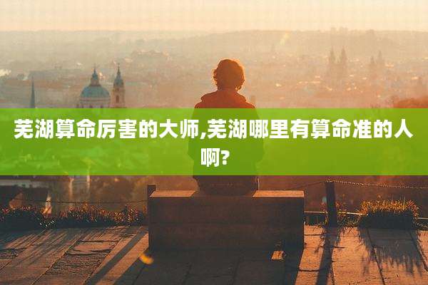 芜湖算命厉害的大师,芜湖哪里有算命准的人啊?