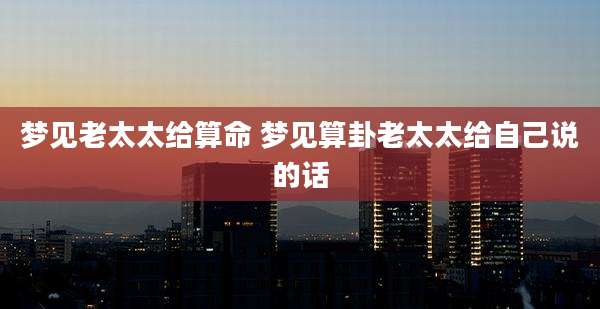 梦见老太太给算命 梦见算卦老太太给自己说的话