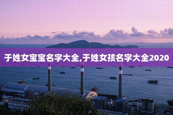 于姓女宝宝名字大全,于姓女孩名字大全2020