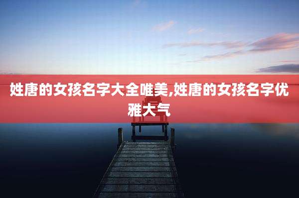 姓唐的女孩名字大全唯美,姓唐的女孩名字优雅大气