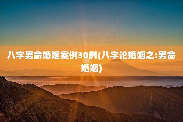 八字男命婚姻案例30例(八字论婚姻之:男命婚姻)