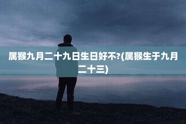 属猴九月二十九日生日好不?(属猴生于九月二十三)