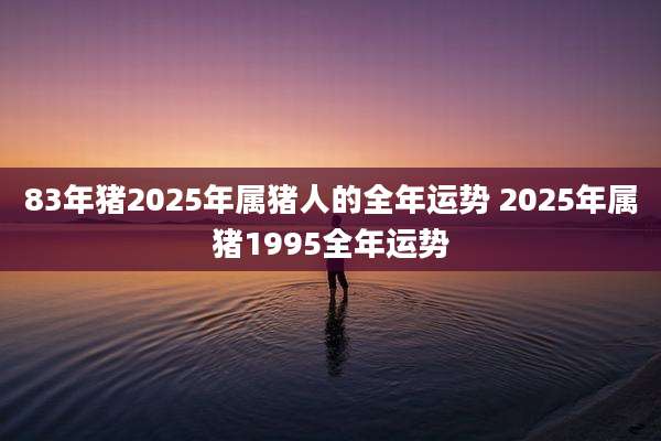 83年猪2025年属猪人的全年运势 2025年属猪1995全年运势