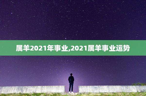 属羊2021年事业,2021属羊事业运势
