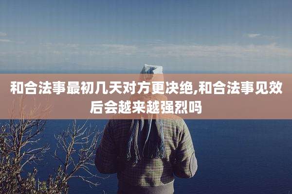 和合法事最初几天对方更决绝,和合法事见效后会越来越强烈吗