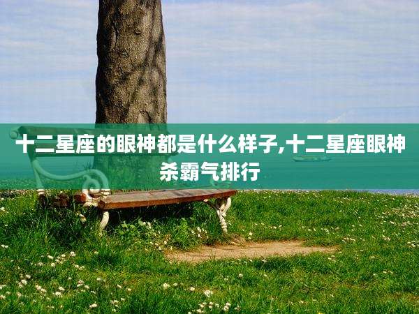 十二星座的眼神都是什么样子,十二星座眼神杀霸气排行