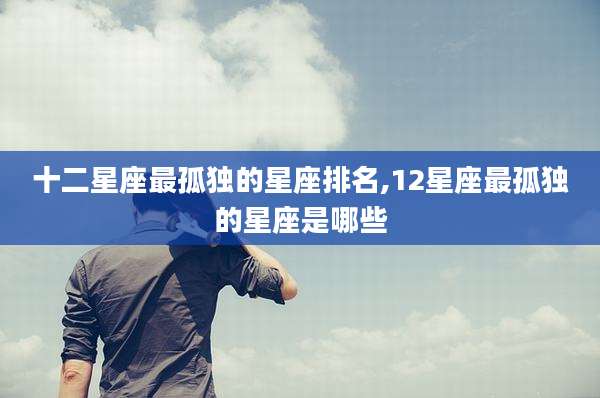 十二星座最孤独的星座排名,12星座最孤独的星座是哪些
