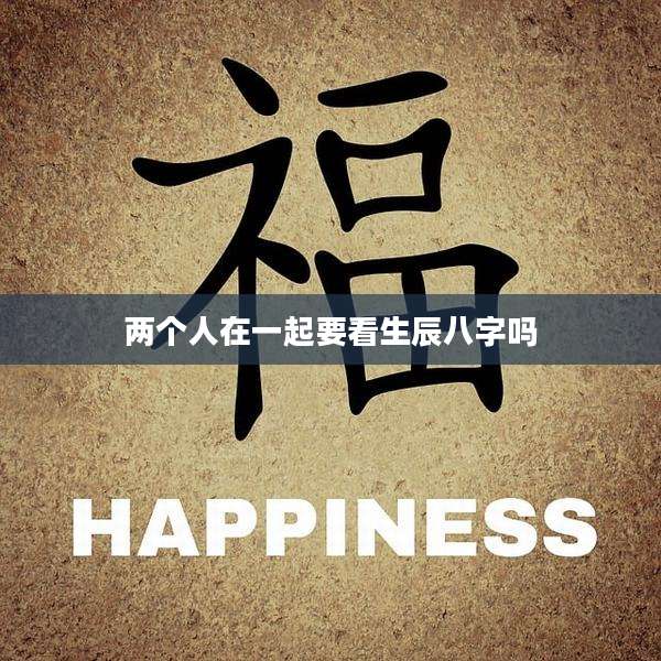 两个人在一起要看生辰八字吗